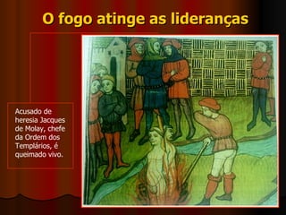 O fogo atinge as lideranças Acusado de heresia Jacques de Molay, chefe da Ordem dos Templários, é queimado vivo. 