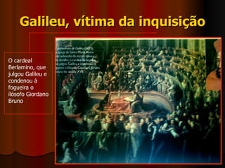 Galileu, vítima da inquisição O cardeal Berlamino, que julgou Galileu e condenou à fogueira o ílósofo Giordano Bruno 