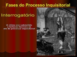 Interrogatório Fases do Processo Inquisitorial A vítima era submetida  a torturas horríves no  ato do processo inquisitorial 