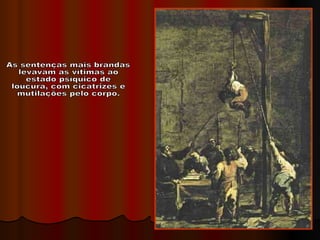 As sentenças mais brandas  levavam as vítimas ao  estado psíquico de  loucura, com cicatrizes e  mutilações pelo corpo. 