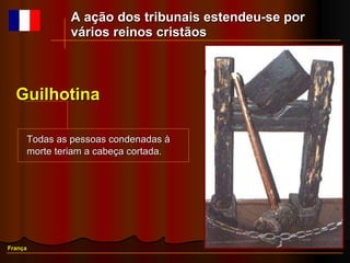Guilhotina França A ação dos tribunais estendeu-se por vários reinos cristãos Todas as pessoas condenadas à morte teriam a cabeça cortada.   