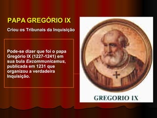 Pode-se dizer que foi o papa Gregório IX (1227-1241) em sua bula  Excommunicamus , publicada em 1231 que organizou a verdadeira Inquisição. Criou os Tribunais da Inquisição PAPA   GREGÓRIO IX 