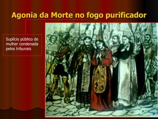 Agonia da Morte no fogo purificador Suplício público de mulher condenada pelos tribunais 