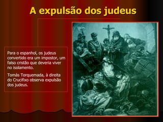 A expulsão dos judeus Para o espanhol, os judeus convertido era um impostor, um falso cristão que deveria viver no isolamento. Tomás Torquemada, à direita do Crucifixo observa expulsão dos judeus. 