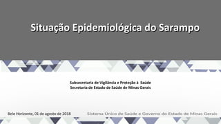 Situação Epidemiológica do SarampoSituação Epidemiológica do Sarampo
Subsecretaria de Vigilância e Proteção à Saúde
Secretaria de Estado de Saúde de Minas Gerais
Belo Horizonte, 01 de agosto de 2018
 