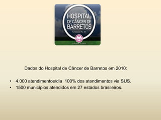 Dados do Hospital de Câncer de Barretos em 2010:
• 4.000 atendimentos/dia 100% dos atendimentos via SUS.
• 1500 municípios atendidos em 27 estados brasileiros.

 
