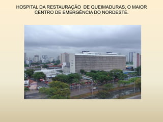 HOSPITAL DA RESTAURAÇÃO DE QUEIMADURAS, O MAIOR
CENTRO DE EMERGÊNCIA DO NORDESTE.

 