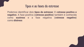Tipos e as fases do estresse
Podemos identificar dois tipos de estresse: O estresse positivo e
negativo. A fase positiva (estresse positivo) também é conhecida
como eustress e a fase negativa (estresse negativo)
como distress
 