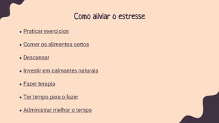 Como aliviar o estresse
● Praticar exercícios
● Comer os alimentos certos
● Descansar
● Investir em calmantes naturais
● Fazer terapia
● Ter tempo para o lazer
● Administrar melhor o tempo
 