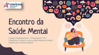 Encontro da
Saúde Mental
Estágio Organizacional – Psicologia 6º/7ºN
Estagiários: Jéssica, Larissa, Maria Beatriz e Rafael
Supervisora: Andrea Haddad
 