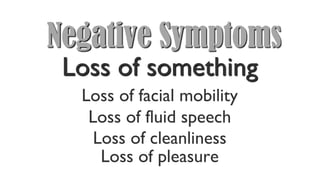 Negative Symptoms
Loss of something
Loss of fluid speech
Loss of facial mobility
Loss of pleasure
Loss of cleanliness
 