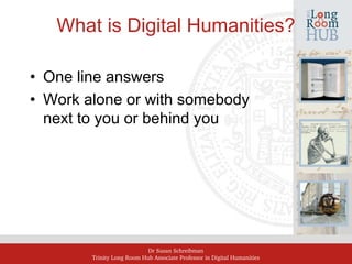 Dr Susan Schreibman
Trinity Long Room Hub Associate Professor in Digital Humanities
What is Digital Humanities?
• One line answers
• Work alone or with somebody
next to you or behind you
 