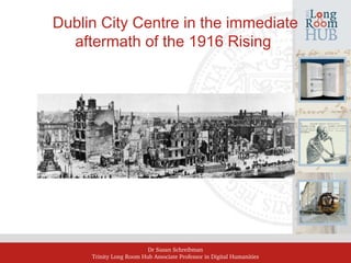Dr Susan Schreibman
Trinity Long Room Hub Associate Professor in Digital Humanities
Dublin City Centre in the immediate
aftermath of the 1916 Rising
 