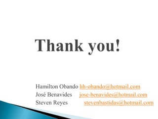Hamilton Obando hh-obando@hotmail.com
José Benavides jose-benavides@hotmail.com
Steven Reyes stevenbastidas@hotmail.com
 