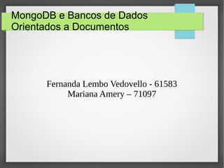 MongoDB e Bancos de Dados
Orientados a Documentos
Fernanda Lembo Vedovello - 61583
Mariana Amery – 71097
 