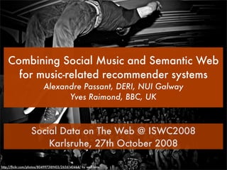 Combining Social Music and Semantic Web
      for music-related recommender systems
                         Alexandre Passant, DERI, NUI Galway
                               Yves Raimond, BBC, UK



                  Social Data on The Web @ ISWC2008
                      Karlsruhe, 27th October 2008

http://ﬂickr.com/photos/8049973@N03/2656140464/ by wolf.tone
 