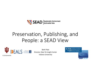 Preservation, Publishing, and 
People: a SEAD View
Beth Plale
Director, Data To Insight Center
Indiana UniversityIU Scholarworks
 