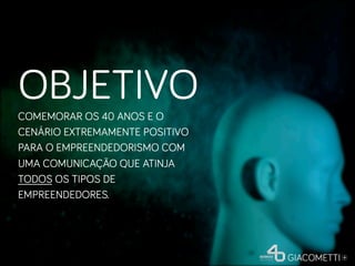 OBJETIVO
COMEMORAR OS 40 ANOS E O
CENÁRIO EXTREMAMENTE POSITIVO
PARA O EMPREENDEDORISMO COM
UMA COMUNICAÇÃO QUE ATINJA
TODOS OS TIPOS DE
EMPREENDEDORES.
 
