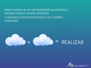 PARA O SONHO DE UM EMPREENDEDOR ACONTECER, O
PRIMEIRO PASSO É SEMPRE ACREDITAR.
O SEGUNDO É ENCONTRAR PESSOAS QUE TAMBÉM
ACREDITAM.
+	

 =	

 REALIZAR
 