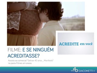 FILME: E SE NINGUÉM
ACREDITASSE?
Assista ao comercial “Sebrae 40 anos _ Manifesto”
na pasta Filmes em anexo.
 