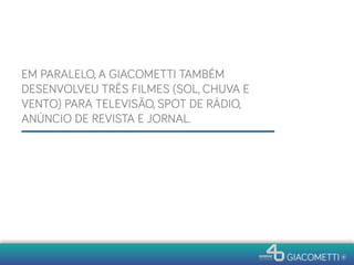EM PARALELO, A GIACOMETTI TAMBÉM
DESENVOLVEU TRÊS FILMES (SOL, CHUVA E
VENTO) PARA TELEVISÃO, SPOT DE RÁDIO,
ANÚNCIO DE REVISTA E JORNAL.
 