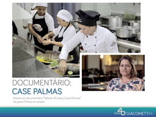 DOCUMENTÁRIO:
CASE PALMAS
Assista ao documentário “Sebrae 40 anos_Case Palmas”
na pasta Filmes em anexo.
 