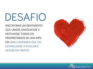 ENCONTRAR UM SENTIMENTO
QUE UNISSE, ENVOLVESSE E
MOTIVASSE TODOS OS
PROPRIETÁRIOS DE UMA MPE
EM UMA CAMPANHA QUE OS
ESTIMULASSE A EVOLUIR E
SEGUIR EM FRENTE.
DESAFIO
 
