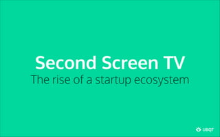 Second Screen TV
The rise of a startup ecosystem
UBQT
 