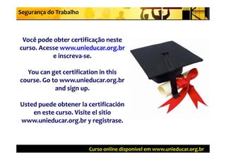 Segurança do Trabalho



 Você pode obter certificação neste 
curso. Acesse www.unieducar.org.br
curso. Acesse www.unieducar.org.br
           e inscreva‐se.
           e inscreva‐se.

  You can get certification in this 
course. Go to www.unieducar.org.br
course  Go to www unieducar org br
            and sign up.

Usted puede obtener la certificación
                      la certificación
    en este curso. Visite el
    en este curso. Visite el sitio
www.unieducar.org.br y registrase.
www.unieducar.org.br y registrase.



                         Curso online disponível em www.unieducar.org.br
 