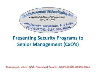 Patrick Angel - Interim CISO / Enterprise IT Security - CISSP® CISM® CRISC® CISA®
www.RandomAccessTechnology.com
(214) 517-3086
Presenting Security Programs to
Senior Management (CxO’s)
 