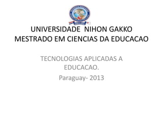 UNIVERSIDADE NIHON GAKKO
MESTRADO EM CIENCIAS DA EDUCACAO

      TECNOLOGIAS APLICADAS A
            EDUCACAO.
           Paraguay- 2013
 