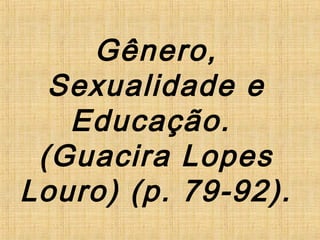 Gênero,
Sexualidade e
Educação.
(Guacira Lopes
Louro) (p. 79-92).
 