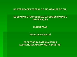 UNIVERSIDADE FEDERAL DO RIO GRANDE DO SUL EDUCAÇÃO E TECNOLOGIAS DA COMUNICAÇÃO E INFORMAÇÃO CURSO PEAD PÓLO DE GRAVATAÍ PROFESSORA PATRICIA BEHAR ALUNA ROSELAINE DA MOTA ZANETTE   