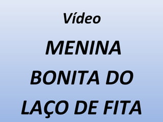 Vídeo
MENINA
BONITA DO
LAÇO DE FITA
 