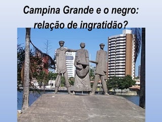 Campina Grande e o negro:
relação de ingratidão?
 