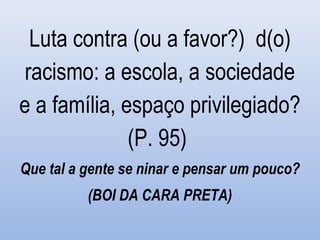 Luta contra (ou a favor?) d(o)
racismo: a escola, a sociedade
e a família, espaço privilegiado?
(P. 95)
Que tal a gente se ninar e pensar um pouco?
(BOI DA CARA PRETA)
 