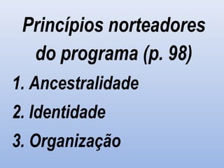 Princípios norteadores
do programa (p. 98)
1. Ancestralidade
2. Identidade
3. Organização
 