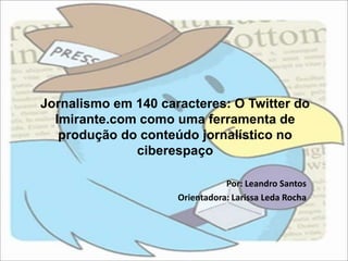Jornalismo em 140 caracteres: O Twitter do Imirante.com como uma ferramenta de produção do conteúdo jornalístico no ciberespaço Por: Leandro Santos Orientadora: Larissa Leda Rocha 