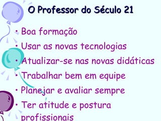 O Professor do Século 21 Boa formação Usar as novas tecnologias Atualizar-se nas novas didáticas Trabalhar bem em equipe Planejar e avaliar sempre Ter atitude e postura profissionais 