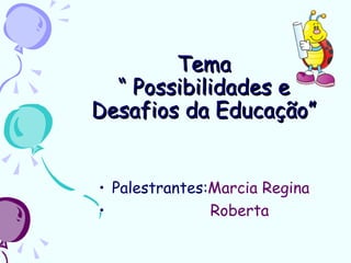 Tema
  “ Possibilidades e
Desafios da Educação”


• Palestrantes:Marcia Regina
•              Roberta
 