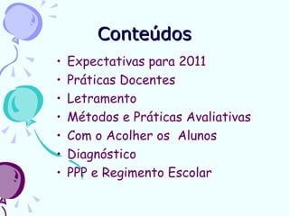 Conteúdos
•   Expectativas para 2011
•   Práticas Docentes
•   Letramento
•   Métodos e Práticas Avaliativas
•   Com o Acolher os Alunos
•   Diagnóstico
•   PPP e Regimento Escolar
 