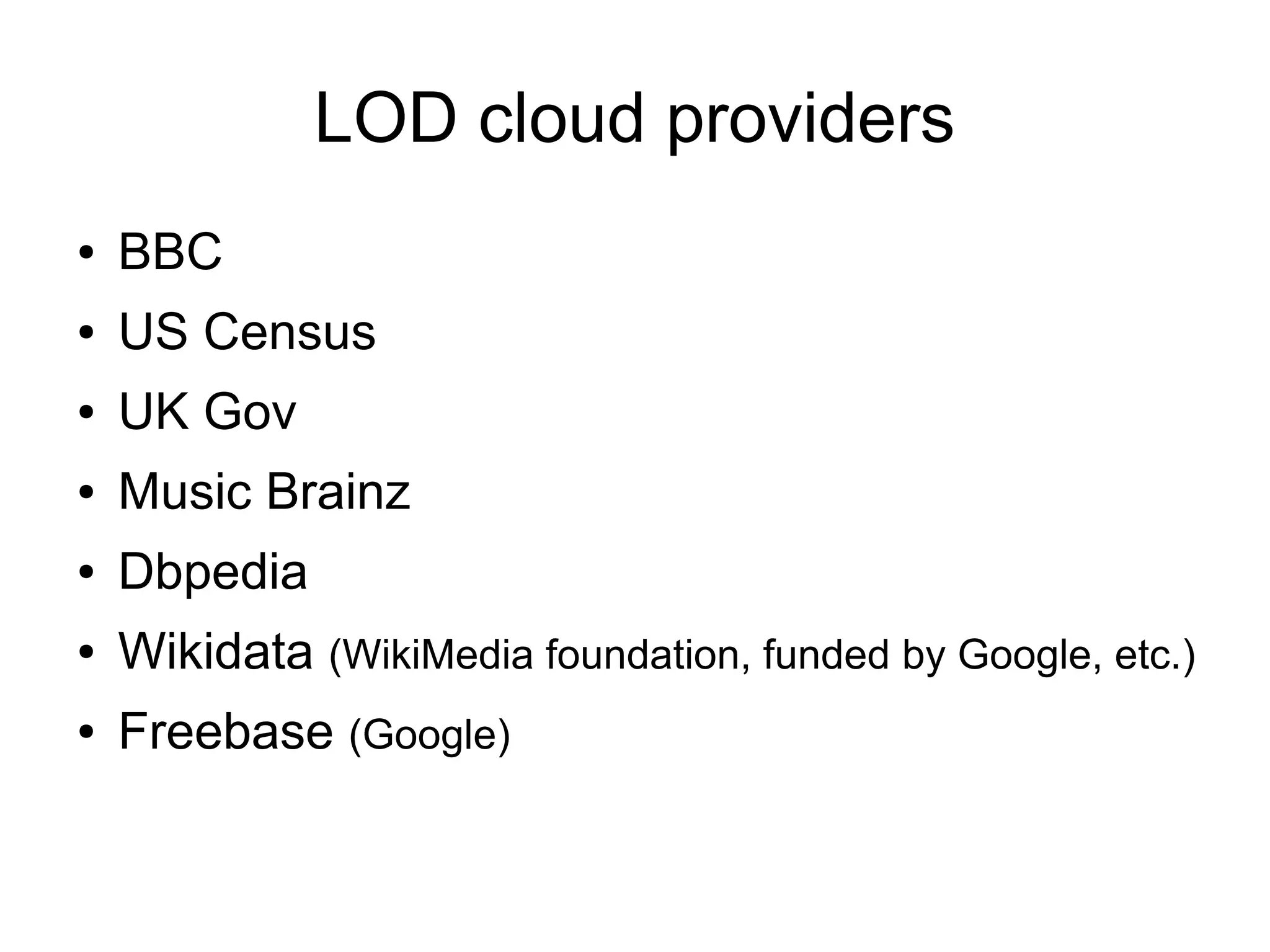 LOD cloud providers
● BBC
● US Census
● UK Gov
● Music Brainz
● Dbpedia
● Wikidata (WikiMedia foundation, funded by Google, etc.)
● Freebase (Google)
 
