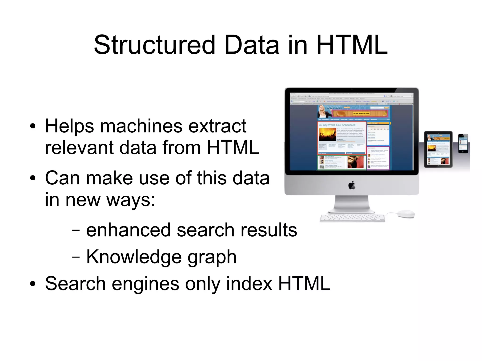 Structured Data in HTML
● Helps machines extract
relevant data from HTML
● Can make use of this data
in new ways:
– enhanced search results
– Knowledge graph
● Search engines only index HTML
 