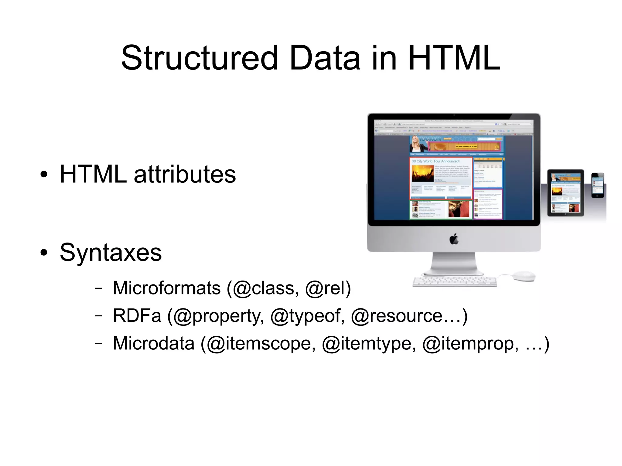 Structured Data in HTML
● HTML attributes
● Syntaxes
– Microformats (@class, @rel)
– RDFa (@property, @typeof, @resource…)
– Microdata (@itemscope, @itemtype, @itemprop, …)
 