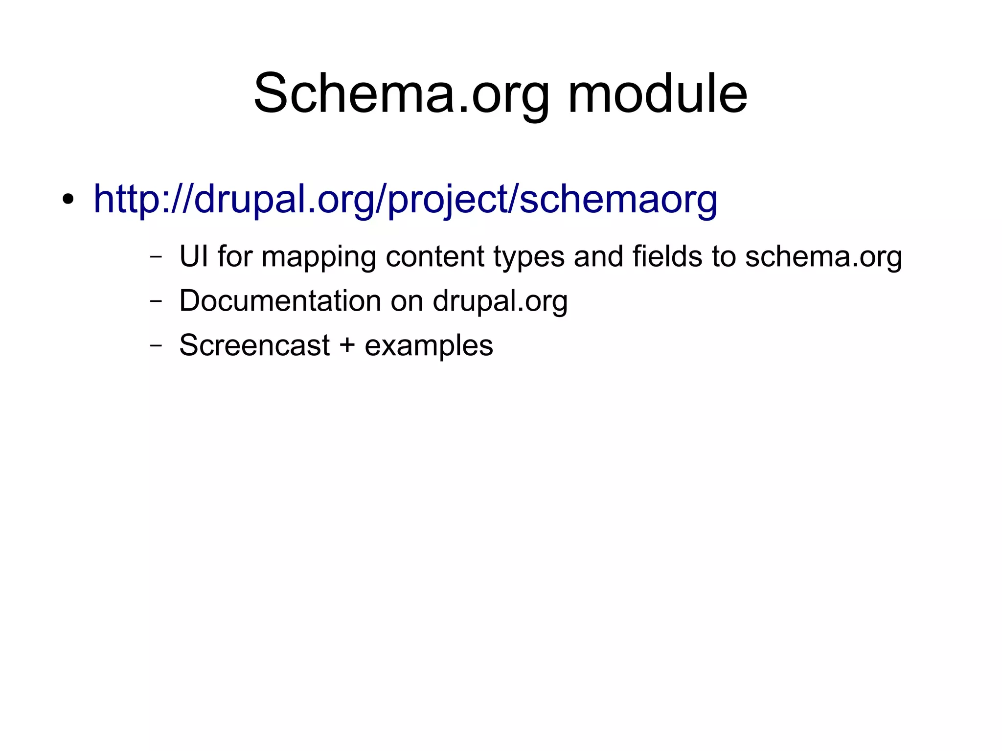 Schema.org module
● http://drupal.org/project/schemaorg
– UI for mapping content types and fields to schema.org
– Documentation on drupal.org
– Screencast + examples
 