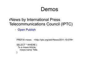Demos
rNews by International Press
Telecommunications Council (IPTC)
  –    Open Publish


      PREFIX rnews: <http://iptc.org/std/rNews/2011-10-07#>

      SELECT * WHERE {
        ?s a rnews:Article;
          rnews:name ?title.
      }
 