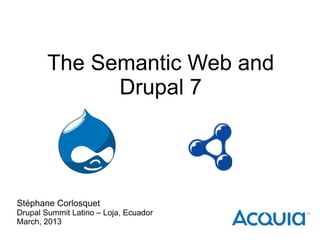 The Semantic Web and
              Drupal 7




Stéphane Corlosquet
Drupal Summit Latino – Loja, Ecuador
March, 2013
 