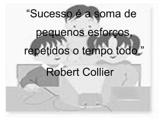 “Sucesso é a soma de
pequenos esforços,
repetidos o tempo todo.”
Robert Collier
 