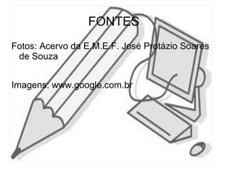 FONTES
Fotos: Acervo da E.M.E.F. José Protázio Soares
de Souza
Imagens: www.google.com.br
 