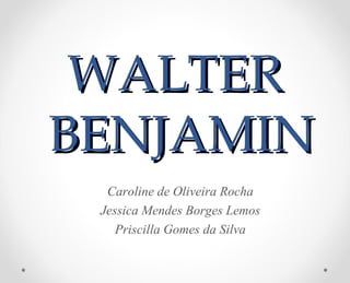 WALTERWALTER
BENJAMINBENJAMIN
Caroline de Oliveira Rocha
Jessica Mendes Borges Lemos
Priscilla Gomes da Silva
 